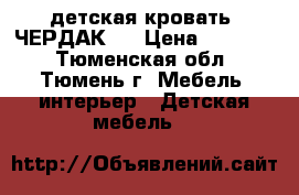 детская кровать “ЧЕРДАК“  › Цена ­ 14 000 - Тюменская обл., Тюмень г. Мебель, интерьер » Детская мебель   